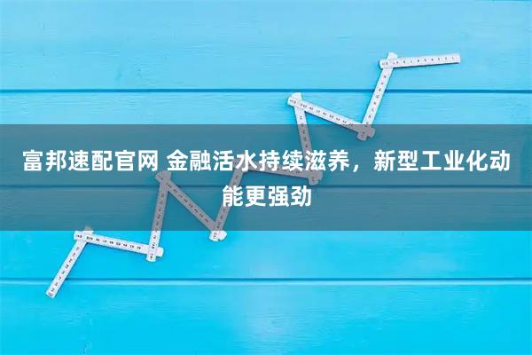 富邦速配官网 金融活水持续滋养，新型工业化动能更强劲