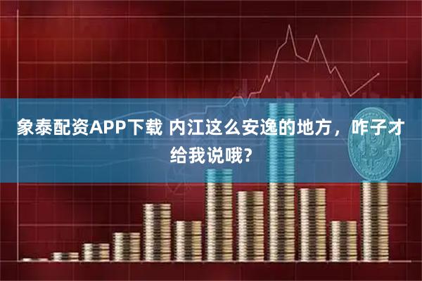 象泰配资APP下载 内江这么安逸的地方，咋子才给我说哦？