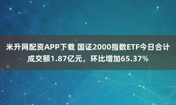 米升网配资APP下载 国证2000指数ETF今日合计成交额1.87亿元，环比增加65.37%