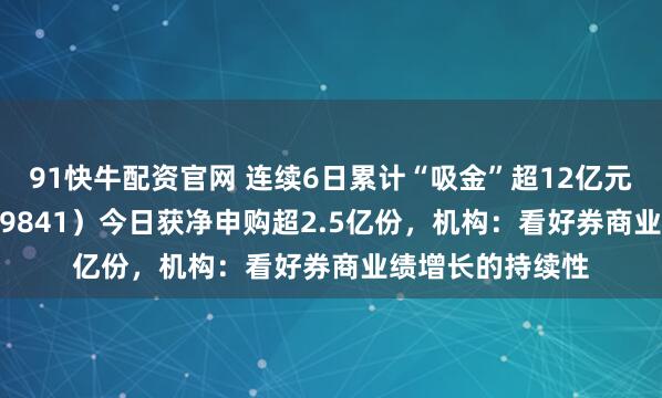 91快牛配资官网 连续6日累计“吸金”超12亿元，证券ETF（159841）今日获净申购超2.5亿份，机构：看好券商业绩增长的持续性