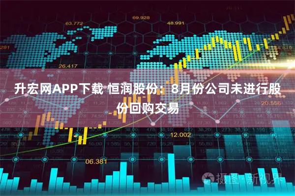 升宏网APP下载 恒润股份：8月份公司未进行股份回购交易