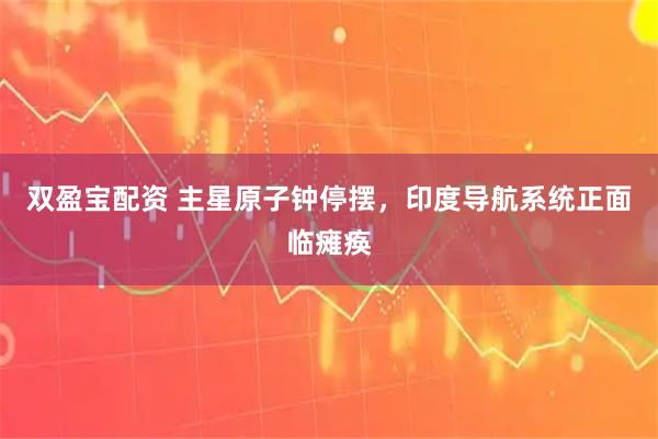 双盈宝配资 主星原子钟停摆，印度导航系统正面临瘫痪