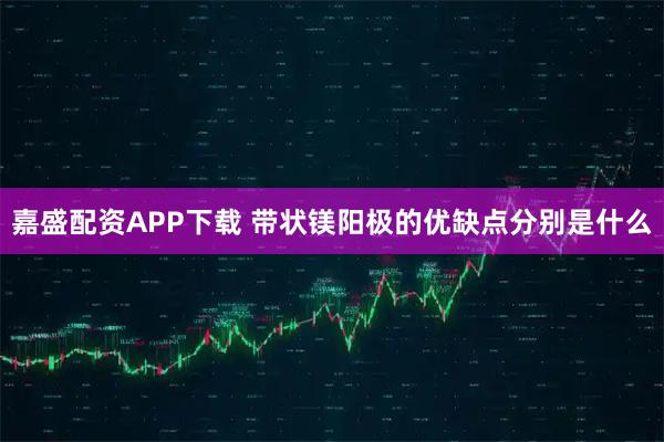 嘉盛配资APP下载 带状镁阳极的优缺点分别是什么