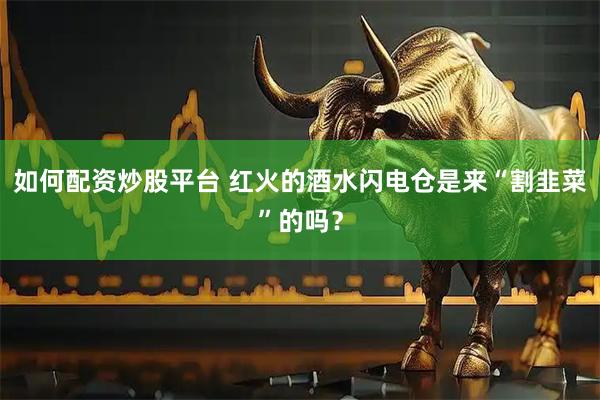 如何配资炒股平台 红火的酒水闪电仓是来“割韭菜”的吗？