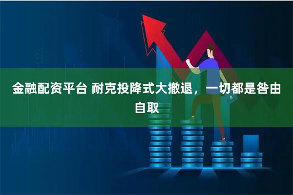 金融配资平台 耐克投降式大撤退，一切都是咎由自取