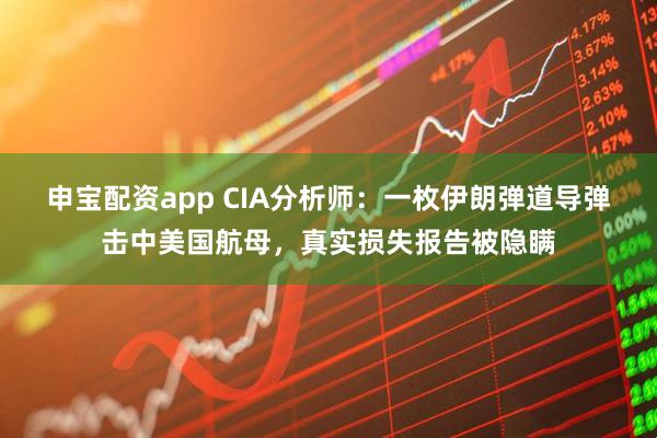 申宝配资app CIA分析师：一枚伊朗弹道导弹击中美国航母，真实损失报告被隐瞒